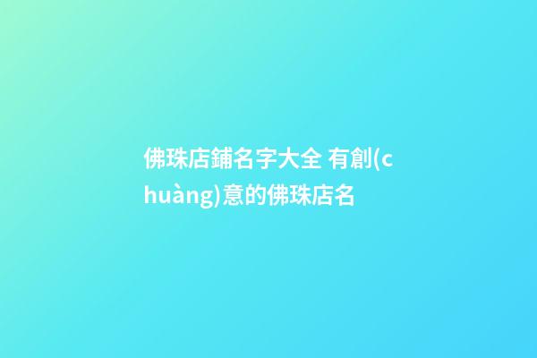 佛珠店鋪名字大全 有創(chuàng)意的佛珠店名-第1張-店鋪起名-玄機(jī)派